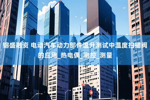 镕盛融资 电动汽车动力部件温升测试中温度扫描阀的应用_热电偶_测控_测量