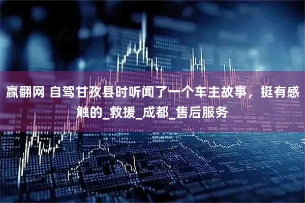 赢翻网 自驾甘孜县时听闻了一个车主故事，挺有感触的_救援_成都_售后服务