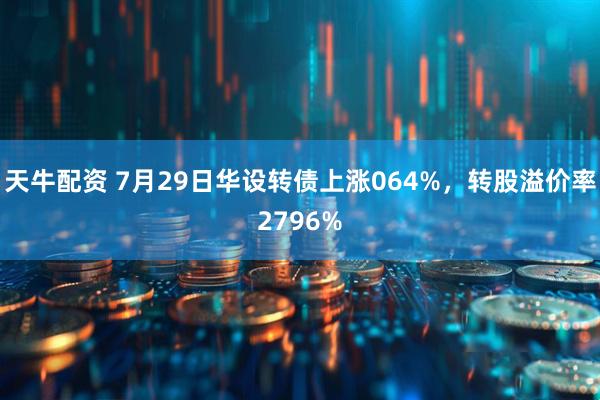 天牛配资 7月29日华设转债上涨064%，转股溢价率2796%