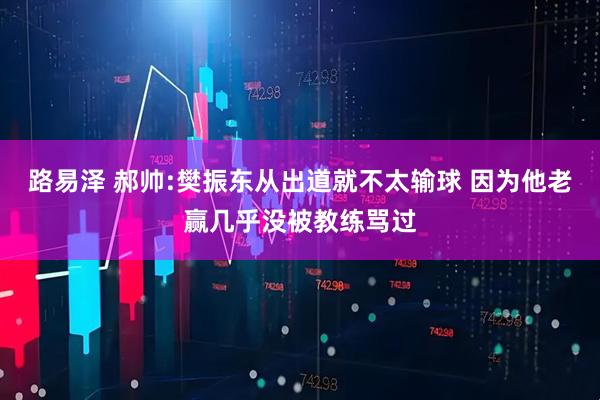 路易泽 郝帅:樊振东从出道就不太输球 因为他老赢几乎没被教练骂过