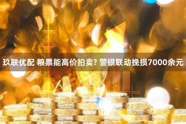 玖联优配 粮票能高价拍卖? 警银联动挽损7000余元