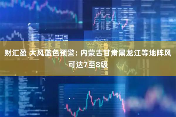 财汇盈 大风蓝色预警: 内蒙古甘肃黑龙江等地阵风可达7至8级