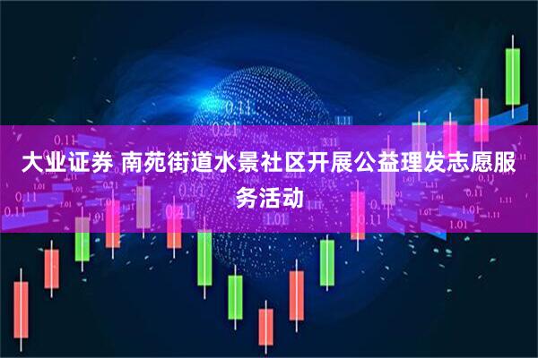 大业证券 南苑街道水景社区开展公益理发志愿服务活动