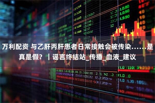 万利配资 与乙肝丙肝患者日常接触会被传染……是真是假？｜谣言终结站_传播_血液_建议