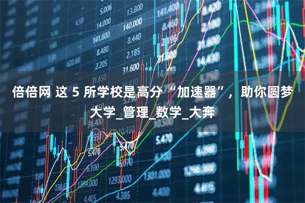 倍倍网 这 5 所学校是高分 “加速器”，助你圆梦大学_管理_数学_大奔