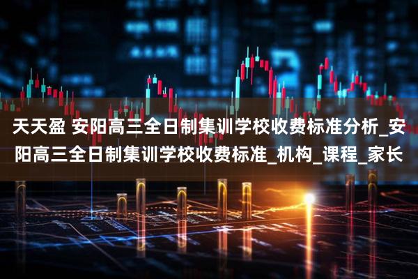 天天盈 安阳高三全日制集训学校收费标准分析_安阳高三全日制集训学校收费标准_机构_课程_家长