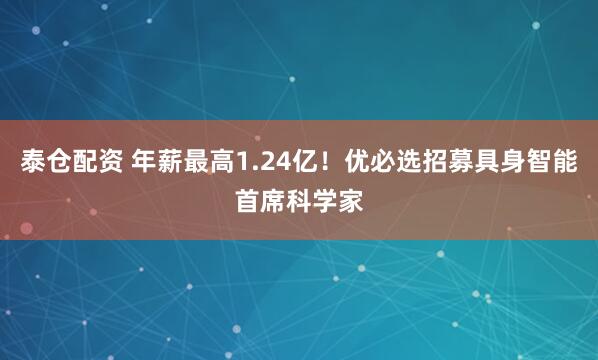 泰仓配资 年薪最高1.24亿！优必选招募具身智能首席科学家