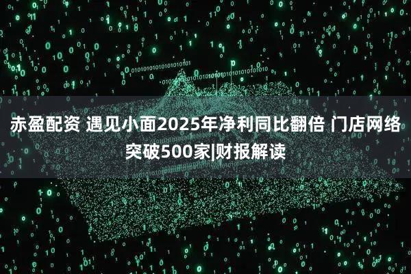 赤盈配资 遇见小面2025年净利同比翻倍 门店网络突破500家|财报解读