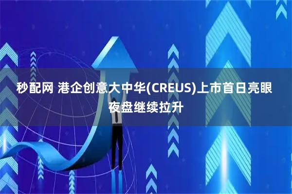 秒配网 港企创意大中华(CREUS)上市首日亮眼 夜盘继续拉升