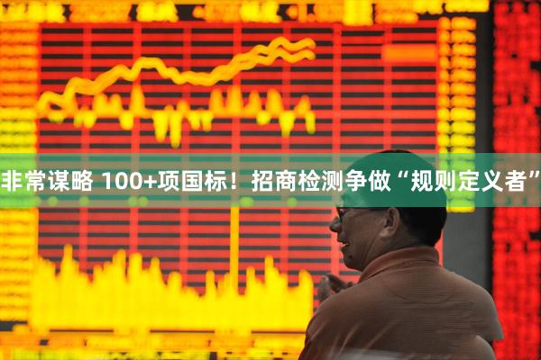 非常谋略 100+项国标！招商检测争做“规则定义者”