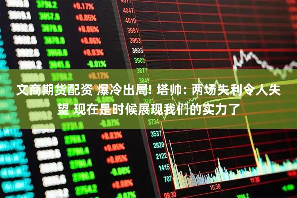 文商期货配资 爆冷出局! 塔帅: 两场失利令人失望 现在是时候展现我们的实力了