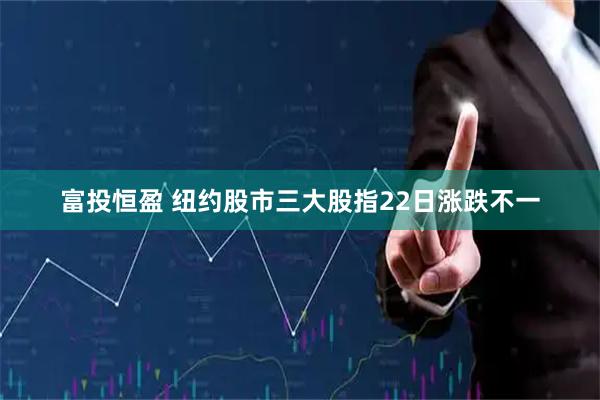 富投恒盈 纽约股市三大股指22日涨跌不一