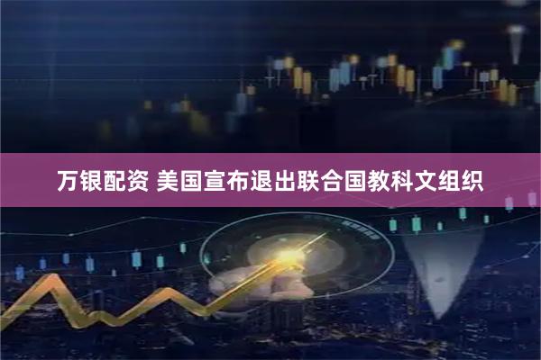 万银配资 美国宣布退出联合国教科文组织