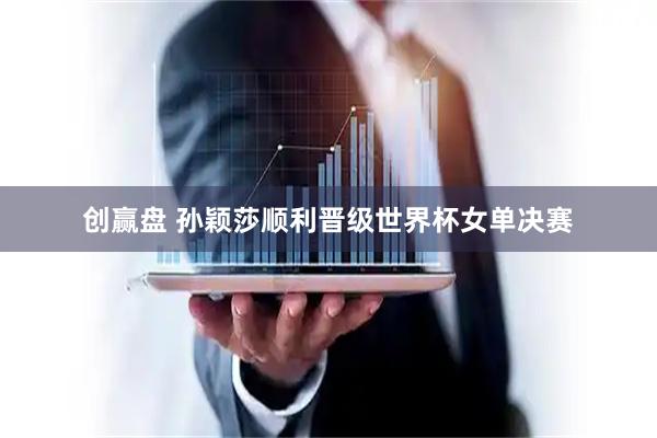 创赢盘 孙颖莎顺利晋级世界杯女单决赛