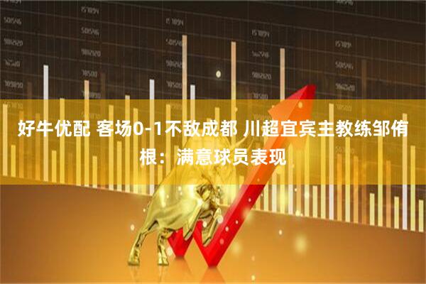 好牛优配 客场0-1不敌成都 川超宜宾主教练邹侑根：满意球员表现