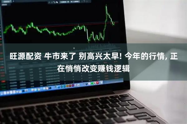 旺源配资 牛市来了 别高兴太早! 今年的行情, 正在悄悄改变赚钱逻辑