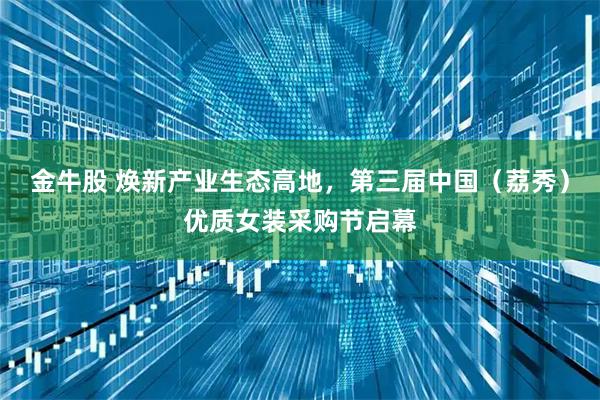 金牛股 焕新产业生态高地，第三届中国（荔秀）优质女装采购节启幕