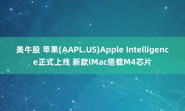 美牛股 苹果(AAPL.US)Apple Intelligence正式上线 新款iMac搭载M4芯片