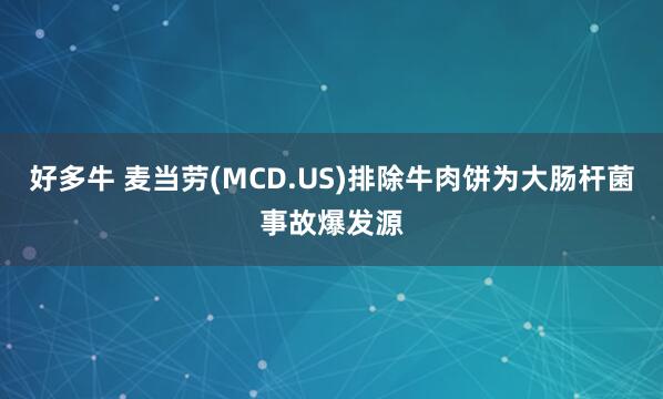 好多牛 麦当劳(MCD.US)排除牛肉饼为大肠杆菌事故爆发源