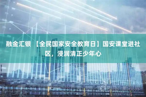 融金汇银 【全民国家安全教育日】国安课堂进社区，浸润清正少年心