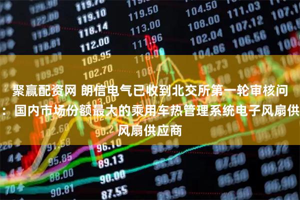 聚赢配资网 朗信电气已收到北交所第一轮审核问询函：国内市场份额最大的乘用车热管理系统电子风扇供应商